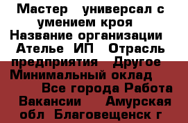 Мастер - универсал с умением кроя › Название организации ­ Ателье, ИП › Отрасль предприятия ­ Другое › Минимальный оклад ­ 60 000 - Все города Работа » Вакансии   . Амурская обл.,Благовещенск г.